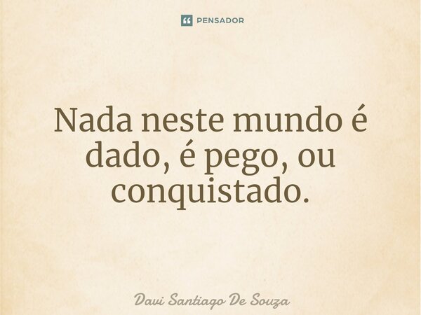 ⁠Nada neste mundo é dado, é pego, ou conquistado.... Frase de Davi Santiago De Souza.