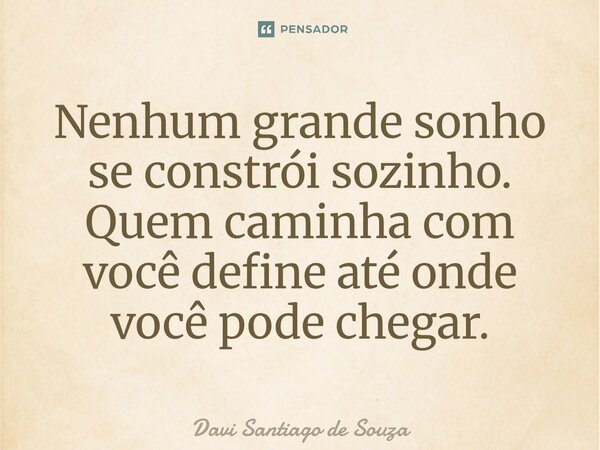 ⁠Nenhum grande sonho se constrói sozinho. Quem caminha com você define até onde você pode chegar.... Frase de Davi Santiago De Souza.