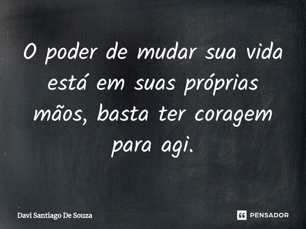 ⁠O poder de mudar sua vida está em suas próprias mãos, basta ter coragem para agi.... Frase de Davi Santiago De Souza.