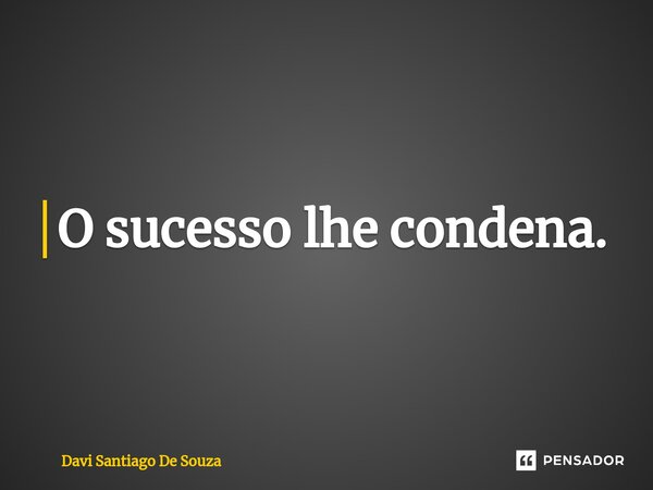 ⁠O sucesso lhe condena.... Frase de Davi Santiago De Souza.