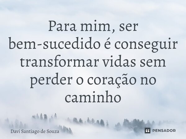 ⁠Para mim, ser bem-sucedido é conseguir transformar vidas sem perder o coração no caminho... Frase de Davi Santiago De Souza.