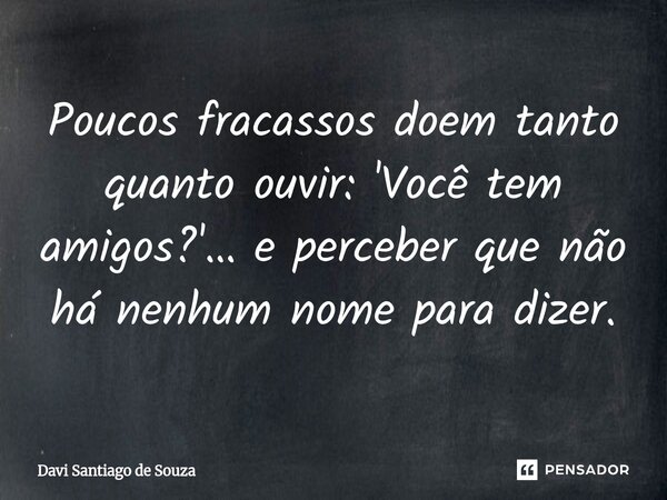 ⁠Poucos fracassos doem tanto quanto ouvir: 'Você tem amigos?'… e perceber que não há nenhum nome para dizer.... Frase de Davi Santiago De Souza.