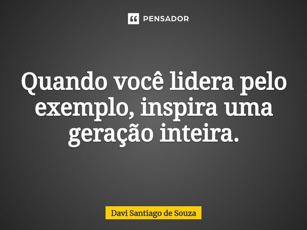 ⁠Quando você lidera pelo exemplo, inspira uma geração inteira.... Frase de Davi Santiago De Souza.
