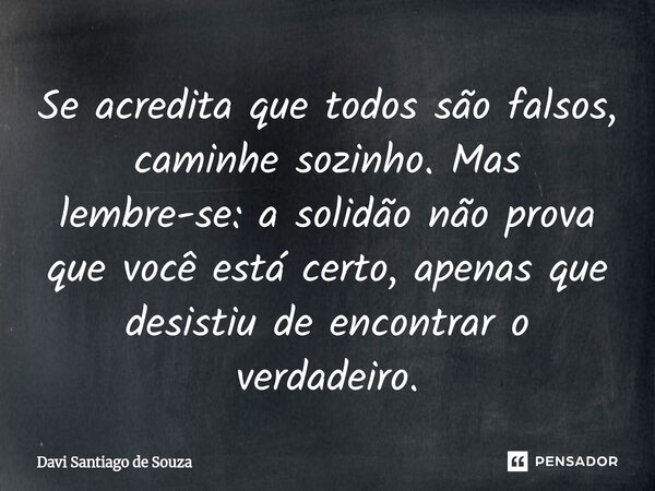 ⁠Se acredita que todos são falsos, caminhe sozinho. Mas lembre-se: a solidão não prova que você está certo, apenas que desistiu de encontrar o verdadeiro.... Frase de Davi Santiago De Souza.