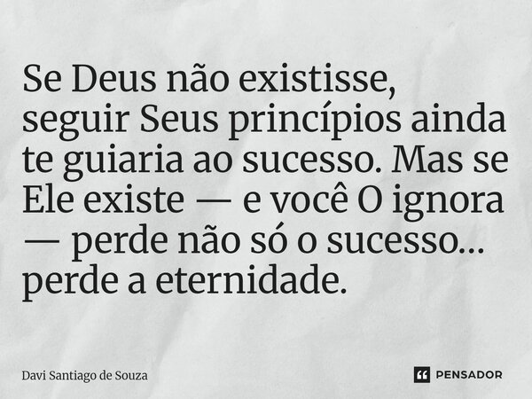 ⁠Se Deus não existisse, seguir Seus princípios ainda te guiaria ao sucesso. Mas se Ele existe — e você O ignora — perde não só o sucesso… perde a eternidade.... Frase de Davi Santiago De Souza.