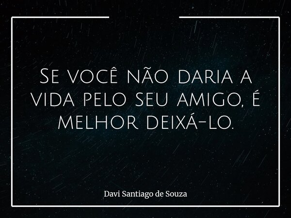 Se você não daria a vida pelo seu amigo, é melhor deixá-lo.... Frase de Davi Santiago de Souza.