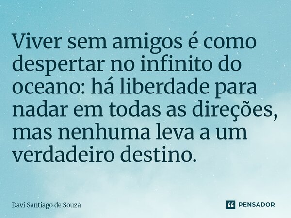 ⁠Viver sem amigos é como despertar no infinito do oceano: há liberdade para nadar em todas as direções, mas nenhuma leva a um verdadeiro destino.... Frase de Davi Santiago De Souza.