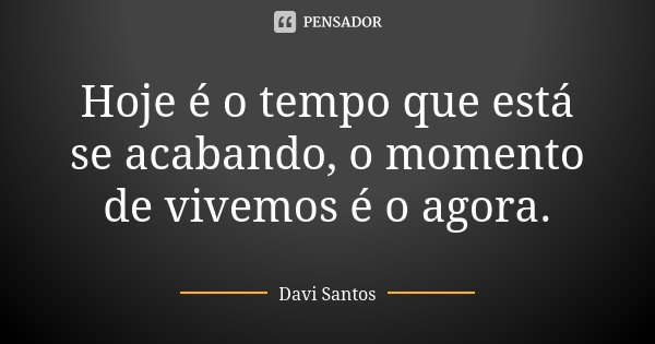 Hoje é o tempo que está se acabando, o momento de vivemos é o agora.... Frase de Davi Santos.