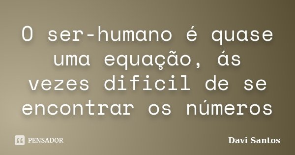 O ser-humano é quase uma equação, ás vezes dificil de se encontrar os números... Frase de Davi Santos.