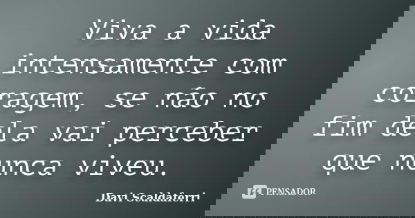 Viva a vida intensamente com coragem, se não no fim dela vai perceber que nunca viveu.... Frase de Davi Scaldaferri.
