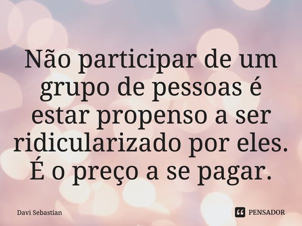 ⁠Não participar de um grupo de pessoas é estar propenso a ser ridicularizado por eles. É o preço a se pagar.... Frase de Davi Sebastian.