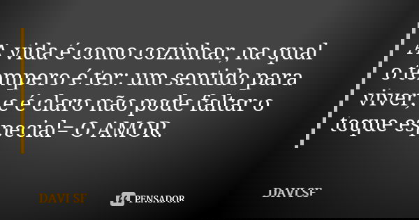 A vida é como cozinhar, na qual o tempero é ter: um sentido para viver, e é claro não pode faltar o toque especial= O AMOR.... Frase de DAVI SF.