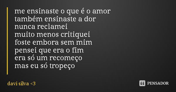 me ensinaste o que é o amor
também ensinaste a dor
nunca reclamei muito menos critiquei
foste embora sem mim
pensei que era o fim
era só um recomeço
mas eu só t... Frase de davi silva 3.