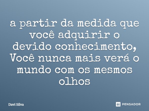 a partir da medida que você adquirir o devido conhecimento, Você nunca mais verá o mundo com os mesmos olhos... Frase de Davi Silva.