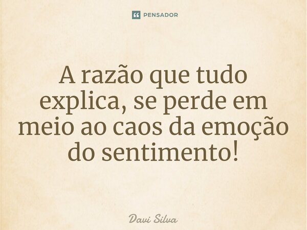 A razão que tudo explica, se perde em meio ao caos da emoção do sentimento!... Frase de Davi Silva.