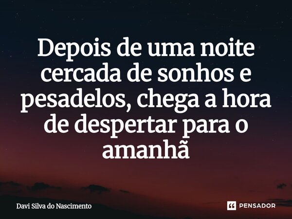 ⁠Depois de uma noite cercada de sonhos e pesadelos, chega a hora de despertar para o amanhã... Frase de Davi Silva Do Nascimento.