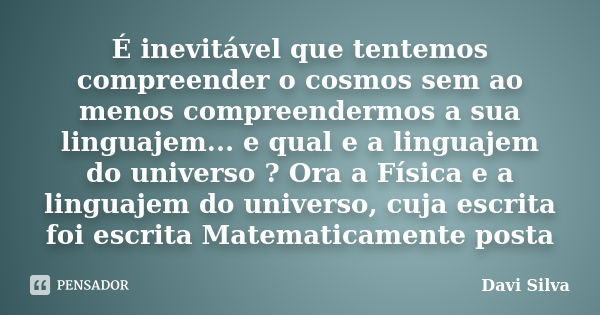 É inevitável que tentemos compreender o cosmos sem ao menos compreendermos a sua linguajem... e qual e a linguajem do universo ? Ora a Física e a linguajem do u... Frase de Davi Silva.