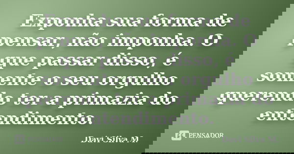 Exponha sua forma de pensar, não imponha. O que passar disso, é somente o seu orgulho querendo ter a primazia do entendimento.... Frase de Davi Silva M..
