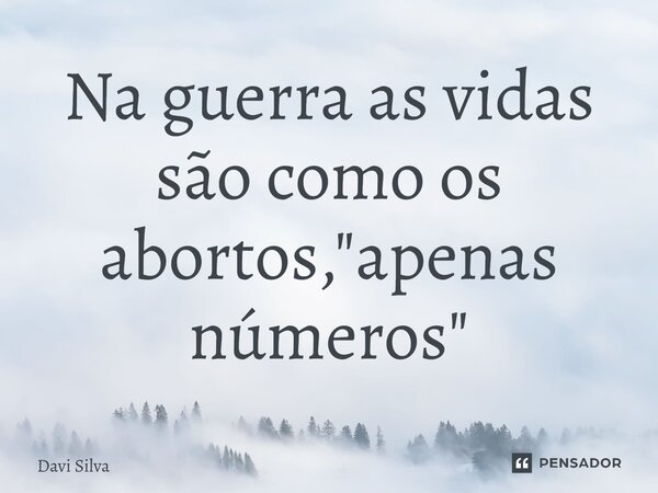 ⁠Na guerra as vidas são como os abortos, "apenas números"... Frase de Davi Silva.