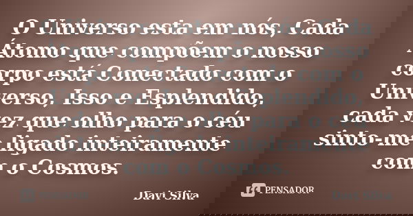 O Universo esta em nós, Cada Átomo que compõem o nosso corpo está Conectado com o Universo, Isso e Esplendido, cada vez que olho para o céu sinto-me ligado inte... Frase de Davi Silva.