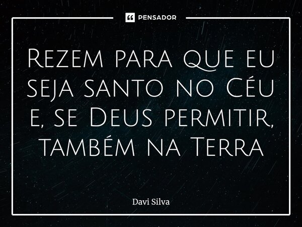 ⁠Rezem para que eu seja santo no Céu e, se Deus permitir, também na Terra... Frase de Davi Silva.