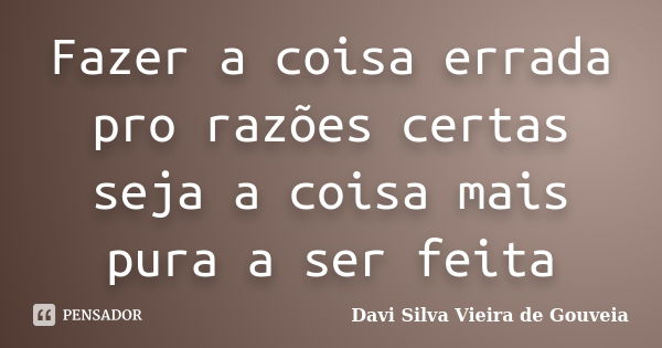 Fazer a coisa errada pro razões certas seja a coisa mais pura a ser feita... Frase de Davi Silva Vieira de Gouveia.