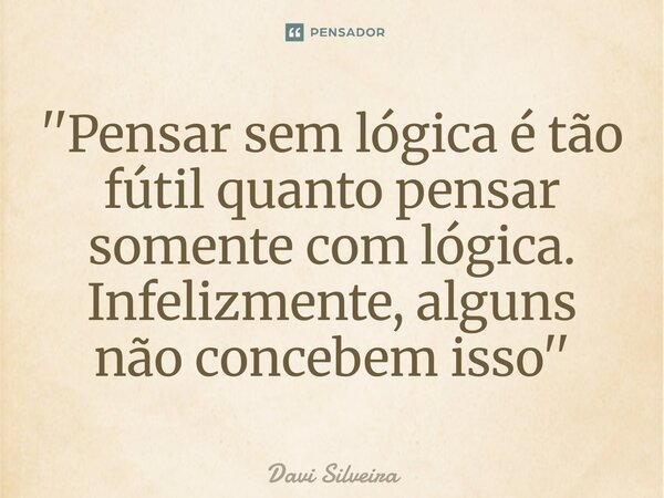 ⁠''Pensar sem lógica é tão fútil quanto pensar somente com lógica. Infelizmente, alguns não concebem isso''... Frase de Davi Silveira.