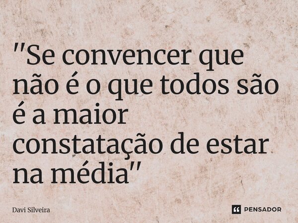 ⁠''Se convencer que não é o que todos são é a maior constatação de estar na média''... Frase de Davi Silveira.