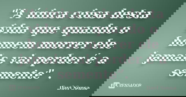 “A única coisa desta vida que quando o homem morrer ele jamais vai perder é a semente”.... Frase de Davi Sousa.