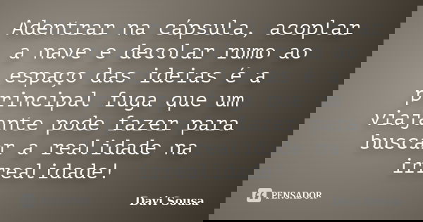 Adentrar na cápsula, acoplar a nave e decolar rumo ao espaço das ideias é a principal fuga que um viajante pode fazer para buscar a realidade na irrealidade!... Frase de Davi Sousa.
