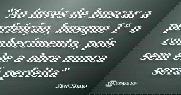 “Ao invés de buscar a perfeição, busque 1° o conhecimento, pois sem ele a obra nunca será perfeita”... Frase de Davi Sousa.