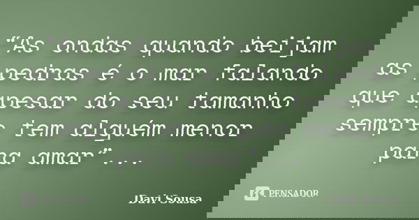 “As ondas quando beijam as pedras é o mar falando que apesar do seu tamanho sempre tem alguém menor para amar”...... Frase de Davi Sousa.