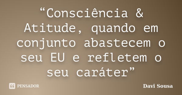 “Consciência & Atitude, quando em conjunto abastecem o seu EU e refletem o seu caráter”... Frase de Davi Sousa.