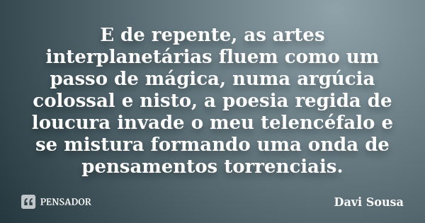 E de repente, as artes interplanetárias fluem como um passo de mágica, numa argúcia colossal e nisto, a poesia regida de loucura invade o meu telencéfalo e se m... Frase de Davi Sousa.