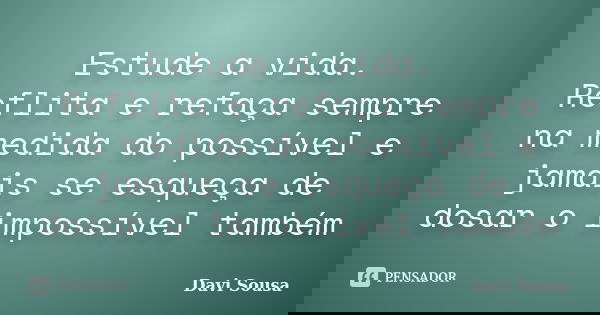 Estude a vida. Reflita e refaça sempre na medida do possível e jamais se esqueça de dosar o impossível também... Frase de Davi Sousa.