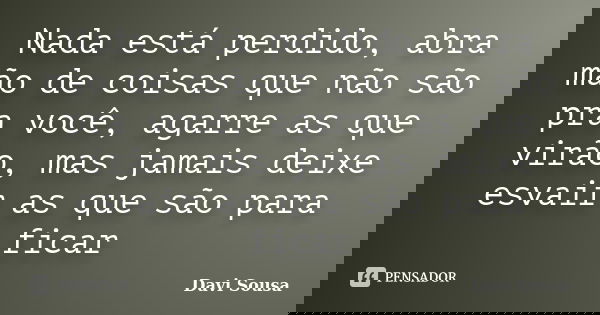 Nada está perdido, abra mão de coisas que não são pra você, agarre as que virão, mas jamais deixe esvair as que são para ficar... Frase de Davi Sousa.