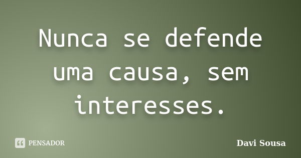 Nunca se defende uma causa, sem interesses.... Frase de Davi Sousa.