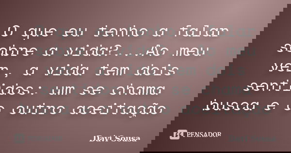 O que eu tenho a falar sobre a vida?...Ao meu ver, a vida tem dois sentidos: um se chama busca e o outro aceitação... Frase de Davi Sousa.