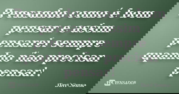 Pensando como é bom pensar e assim pensarei sempre quando não precisar pensar!... Frase de Davi Sousa.