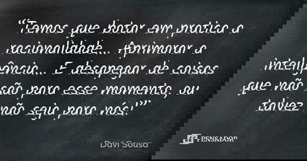 “Temos que botar em pratica a racionalidade... Aprimorar a inteligência... E desapegar de coisas que não são para esse momento, ou talvez não seja para nós!”... Frase de Davi Sousa.