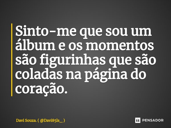 ⁠Sinto-me que sou um álbum e os momentos são figurinhas que são coladas na página do coração.... Frase de Davi Souza. ( Davi85ls_ ).