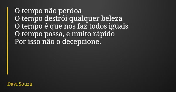 O tempo não perdoa O tempo destrói qualquer beleza O tempo é que nos faz todos iguais O tempo passa, e muito rápido Por isso não o decepcione.... Frase de Davi Souza.