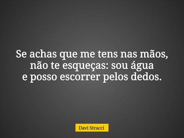 Se achas que me tens nas mãos, não te esqueças: sou água e posso escorrer pelos dedos.... Frase de Davi Stracci.