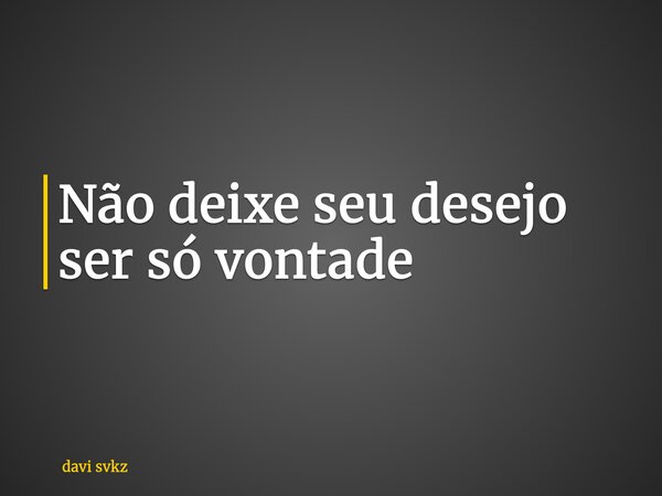 Não deixe seu desejo ser só vontade... Frase de davi svkz.