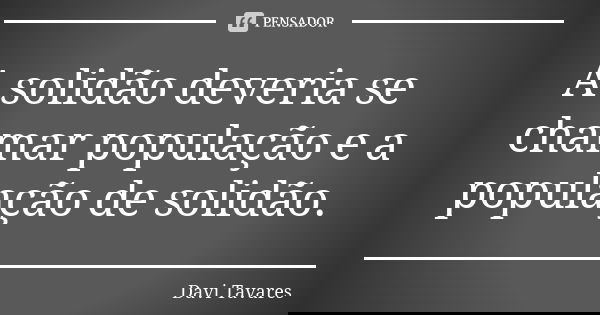A solidão deveria se chamar população e a população de solidão.... Frase de Davi Tavares.