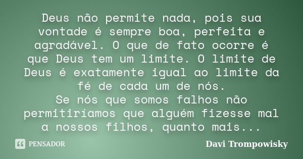 Deus não permite nada, pois sua vontade é sempre boa, perfeita e agradável. O que de fato ocorre é que Deus tem um limite. O limite de Deus é exatamente igual a... Frase de Davi Trompowisky.