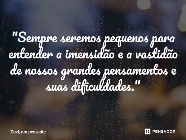 "Sempre seremos pequenos para entender a imensidão e a vastidão de nossos grandes pensamentos e suas dificuldades."⁠... Frase de Davi, um pensador.