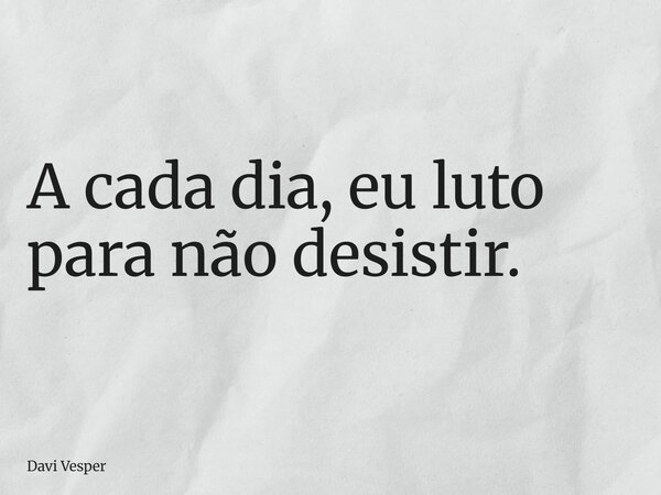 A cada dia, eu luto para não desistir.... Frase de Davi Vesper.