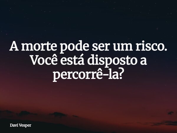 A morte pode ser um risco. Você está disposto a percorrê-la?... Frase de Davi Vesper.