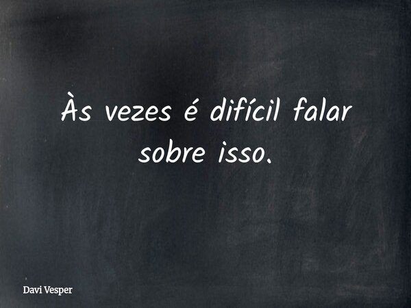 Às vezes é difícil falar sobre isso.... Frase de Davi Vesper.